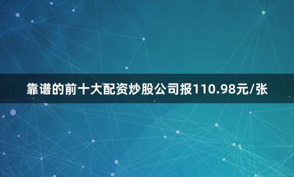靠谱的前十大配资炒股公司报110.98元/张