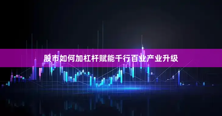 股市如何加杠杆赋能千行百业产业升级
