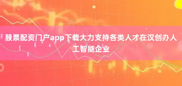 股票配资门户app下载大力支持各类人才在汉创办人工智能企业