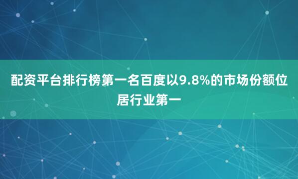 配资平台排行榜第一名百度以9.8%的市场份额位居行业第一