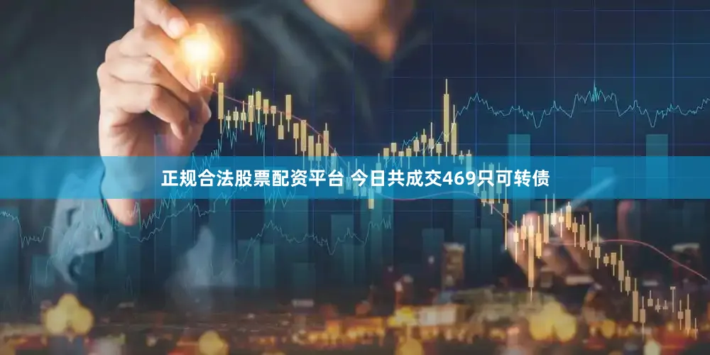 正规合法股票配资平台 今日共成交469只可转债