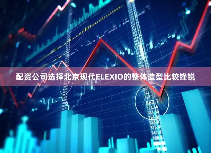 配资公司选择北京现代ELEXIO的整体造型比较锋锐