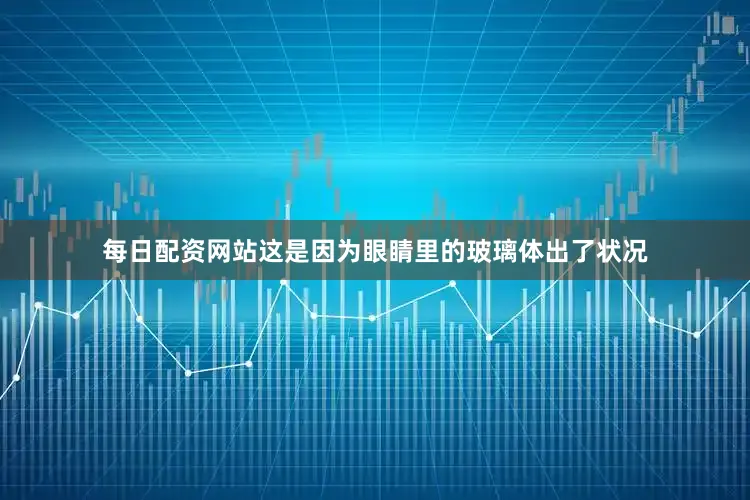 每日配资网站这是因为眼睛里的玻璃体出了状况