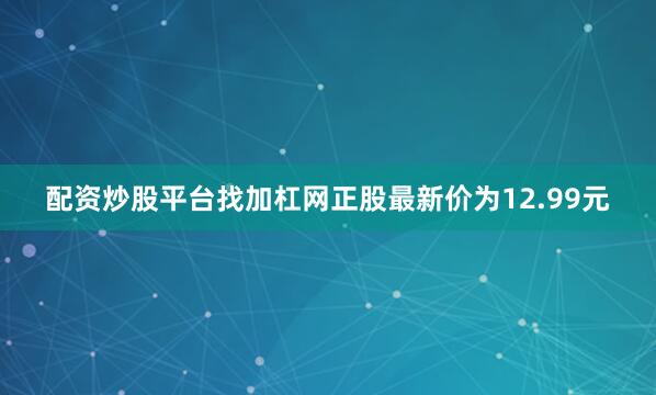 配资炒股平台找加杠网正股最新价为12.99元