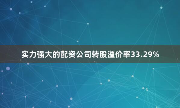 实力强大的配资公司转股溢价率33.29%
