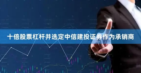 十倍股票杠杆并选定中信建投证券作为承销商