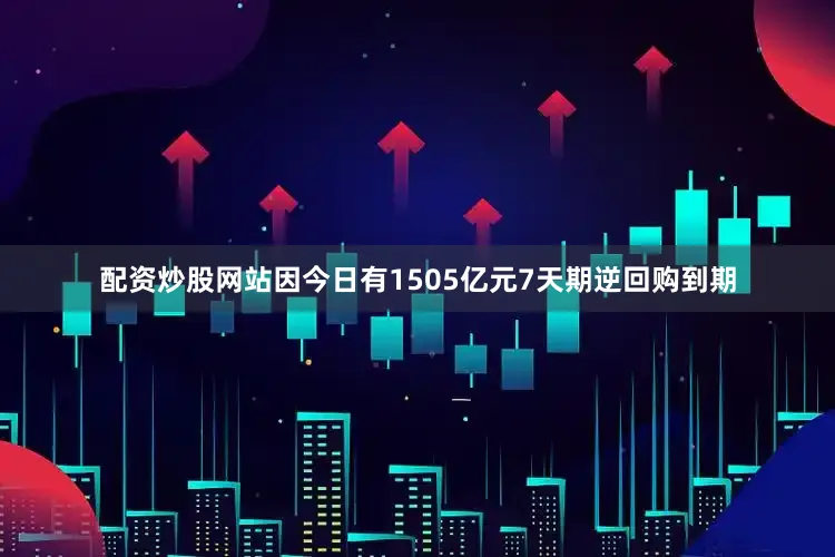 配资炒股网站因今日有1505亿元7天期逆回购到期