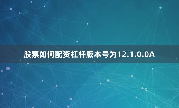股票如何配资杠杆版本号为12.1.0.0A
