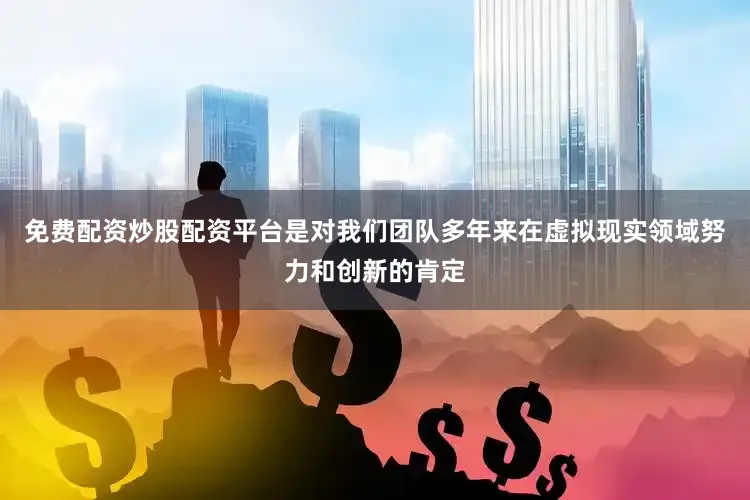 免费配资炒股配资平台是对我们团队多年来在虚拟现实领域努力和创新的肯定
