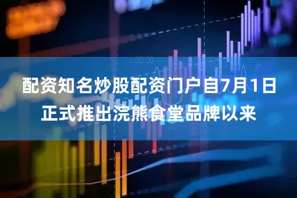 配资知名炒股配资门户自7月1日正式推出浣熊食堂品牌以来