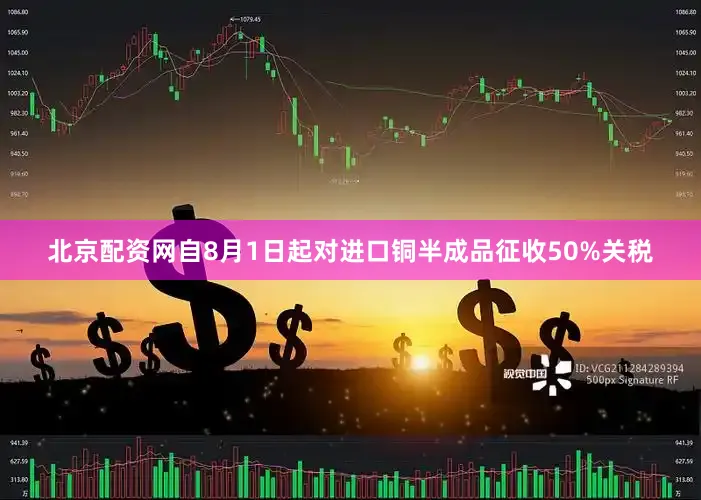 北京配资网自8月1日起对进口铜半成品征收50%关税